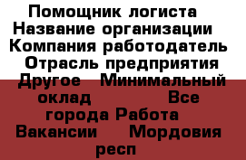 Помощник логиста › Название организации ­ Компания-работодатель › Отрасль предприятия ­ Другое › Минимальный оклад ­ 20 000 - Все города Работа » Вакансии   . Мордовия респ.